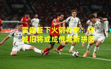 雷霆签下火箭补席:休城旧将或成俄城新拼图