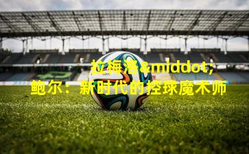 拉梅洛·鲍尔:新时代的控球魔术师