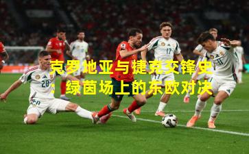 克罗地亚与捷克交锋史:绿茵场上的东欧对决