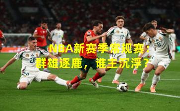 NBA新赛季常规赛:群雄逐鹿,谁主沉浮?