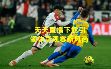 天天直播下载引领体育观赛新风尚