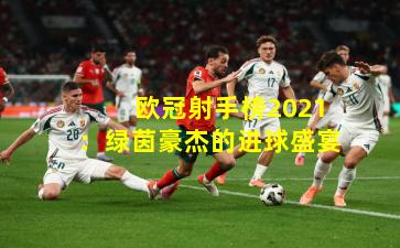  欧冠射手榜2021：绿茵豪杰的进球盛宴