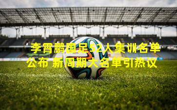 李霄鹏国足52人集训名单公布 新周期大名单引热议
