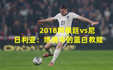  2018阿根廷vs尼日利亚：绝境中的蓝白救赎