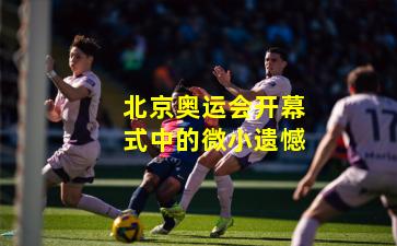 北京奥运会开幕式中的微小遗憾 北京奥运会开幕式中的微小遗憾