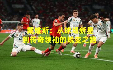  戴维斯：从球场新星到传奇领袖的蜕变之路