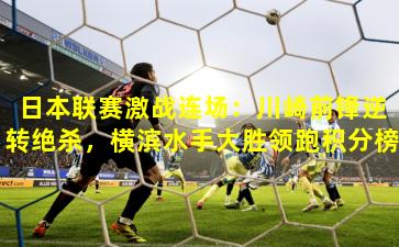 日本联赛激战连场：川崎前锋逆转绝杀，横滨水手大胜领跑积分榜