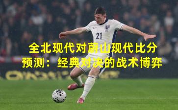 全北现代对蔚山现代比分预测:经典对决的战术博弈 全北现代对蔚山现代比分预测:经典对决的战术博弈