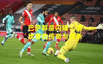 巴萨群星闪耀：诺坎普的传奇与传承