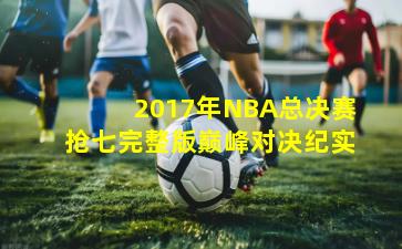 2017年NBA总决赛抢七完整版巅峰对决纪实