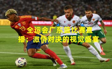 全运会广东篮比赛直播:激情对决的视觉盛宴 全运会广东篮比赛直播:激情对决的视觉盛宴