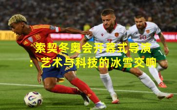 索契冬奥会开幕式导演：艺术与科技的冰雪交响