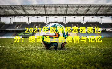 2021年欧洲杯赛程表比分:绿茵场上的激情与记忆